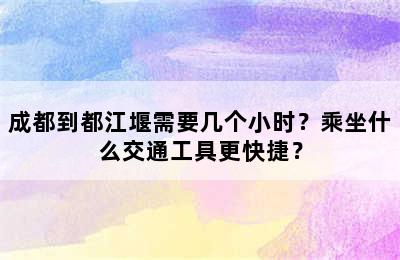 成都到都江堰需要几个小时？乘坐什么交通工具更快捷？