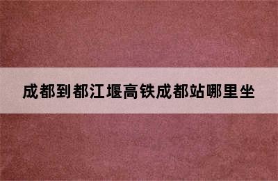 成都到都江堰高铁成都站哪里坐