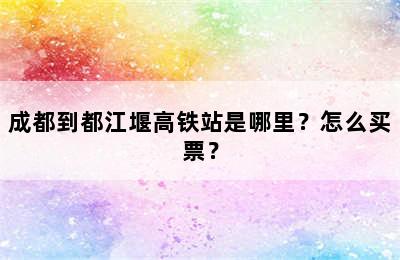 成都到都江堰高铁站是哪里？怎么买票？