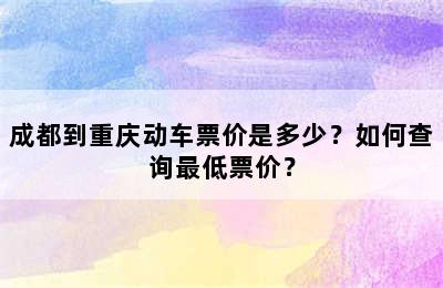成都到重庆动车票价是多少？如何查询最低票价？