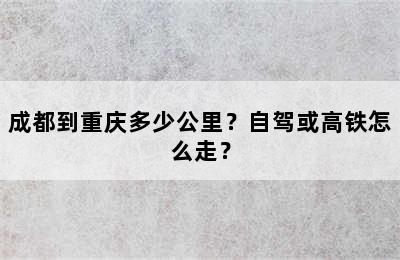 成都到重庆多少公里？自驾或高铁怎么走？