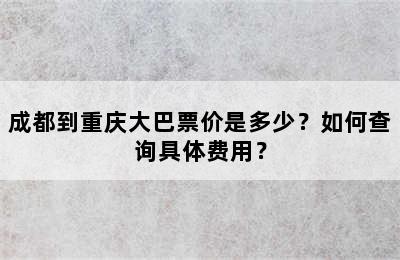 成都到重庆大巴票价是多少？如何查询具体费用？