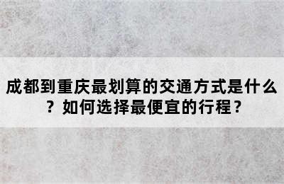 成都到重庆最划算的交通方式是什么？如何选择最便宜的行程？