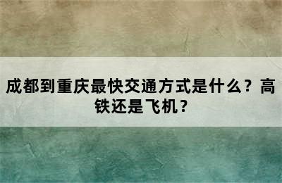 成都到重庆最快交通方式是什么？高铁还是飞机？