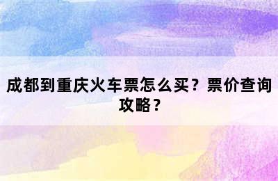 成都到重庆火车票怎么买？票价查询攻略？