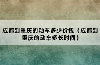 成都到重庆的动车多少价钱（成都到重庆的动车多长时间）