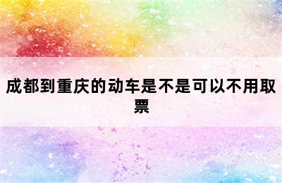 成都到重庆的动车是不是可以不用取票