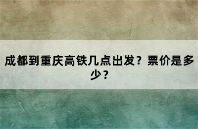 成都到重庆高铁几点出发？票价是多少？