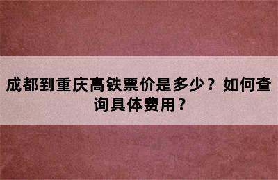 成都到重庆高铁票价是多少？如何查询具体费用？