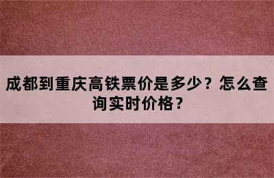 成都到重庆高铁票价是多少？怎么查询实时价格？