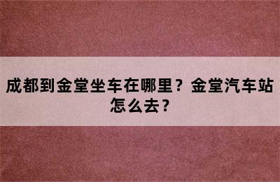 成都到金堂坐车在哪里？金堂汽车站怎么去？