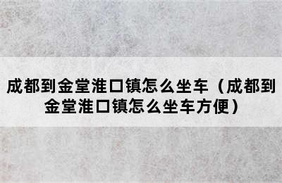 成都到金堂淮口镇怎么坐车（成都到金堂淮口镇怎么坐车方便）