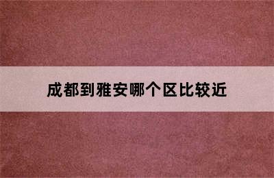 成都到雅安哪个区比较近