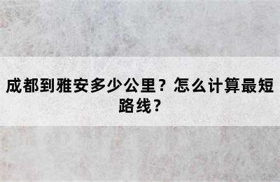 成都到雅安多少公里？怎么计算最短路线？