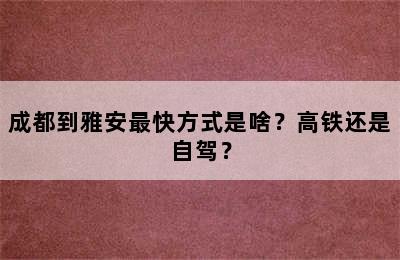 成都到雅安最快方式是啥？高铁还是自驾？