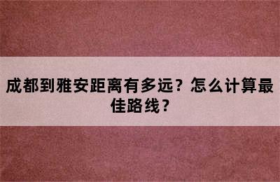 成都到雅安距离有多远？怎么计算最佳路线？