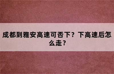 成都到雅安高速可否下？下高速后怎么走？