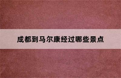 成都到马尔康经过哪些景点