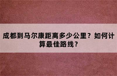 成都到马尔康距离多少公里？如何计算最佳路线？