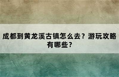 成都到黄龙溪古镇怎么去？游玩攻略有哪些？