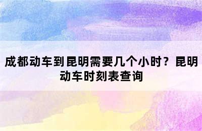 成都动车到昆明需要几个小时？昆明动车时刻表查询