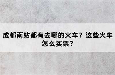 成都南站都有去哪的火车？这些火车怎么买票？