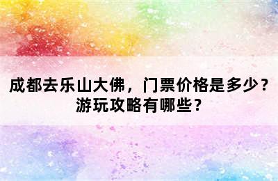 成都去乐山大佛，门票价格是多少？游玩攻略有哪些？