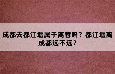 成都去都江堰属于离蓉吗？都江堰离成都远不远？