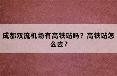 成都双流机场有高铁站吗？高铁站怎么去？