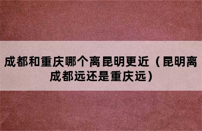 成都和重庆哪个离昆明更近（昆明离成都远还是重庆远）