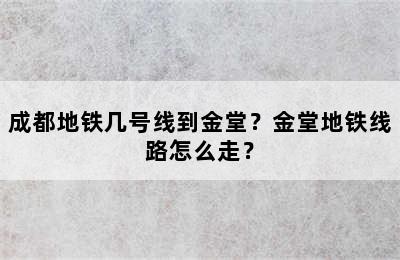 成都地铁几号线到金堂？金堂地铁线路怎么走？