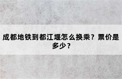 成都地铁到都江堰怎么换乘？票价是多少？