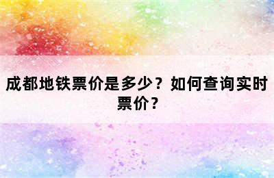 成都地铁票价是多少？如何查询实时票价？