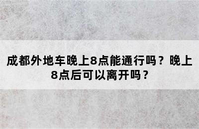 成都外地车晚上8点能通行吗？晚上8点后可以离开吗？