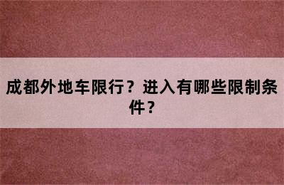 成都外地车限行？进入有哪些限制条件？