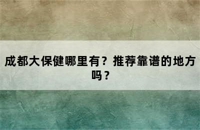 成都大保健哪里有？推荐靠谱的地方吗？