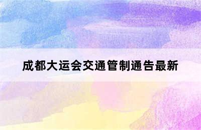 成都大运会交通管制通告最新