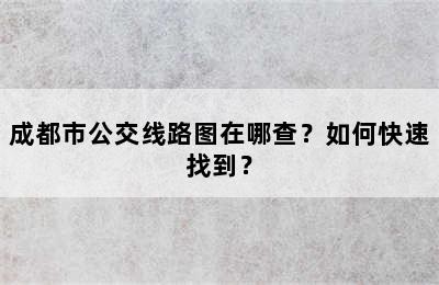 成都市公交线路图在哪查？如何快速找到？