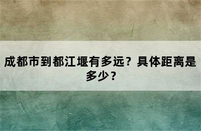 成都市到都江堰有多远？具体距离是多少？