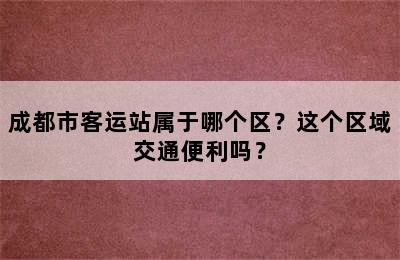 成都市客运站属于哪个区？这个区域交通便利吗？