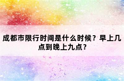 成都市限行时间是什么时候？早上几点到晚上九点？