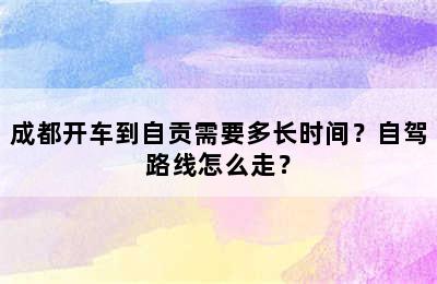 成都开车到自贡需要多长时间？自驾路线怎么走？