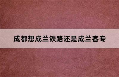 成都想成兰铁路还是成兰客专