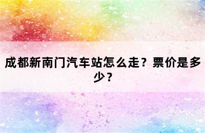 成都新南门汽车站怎么走？票价是多少？