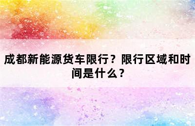 成都新能源货车限行？限行区域和时间是什么？