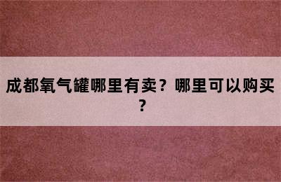 成都氧气罐哪里有卖？哪里可以购买？