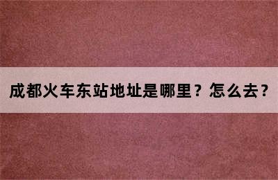 成都火车东站地址是哪里？怎么去？