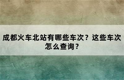 成都火车北站有哪些车次？这些车次怎么查询？