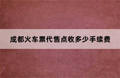 成都火车票代售点收多少手续费