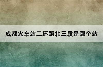 成都火车站二环路北三段是哪个站